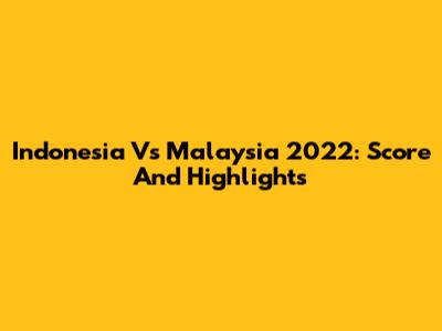 Indonesia Vs Malaysia 2022: Score And Highlights