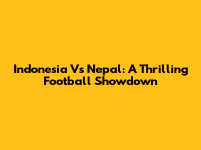 Indonesia Vs Nepal: A Thrilling Football Showdown