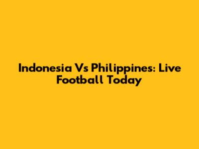 Indonesia Vs Philippines: Live Football Today
