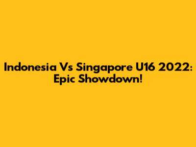 Indonesia Vs Singapore U16 2022: Epic Showdown!