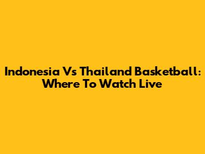 Indonesia Vs Thailand Basketball: Where To Watch Live