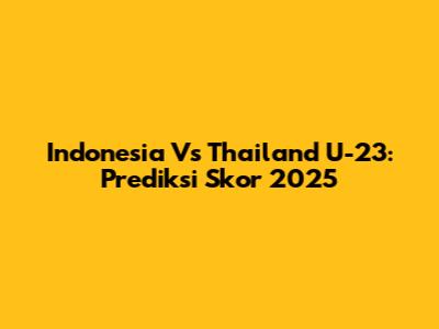 Indonesia Vs Thailand U-23: Prediksi Skor 2025