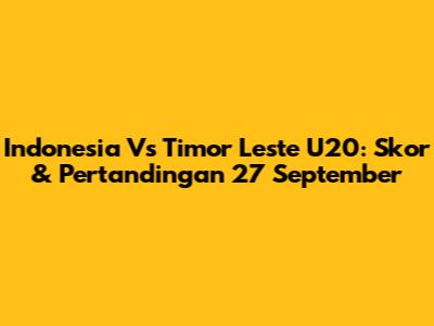 Indonesia Vs Timor Leste U20: Skor & Pertandingan 27 September