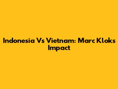 Indonesia Vs Vietnam: Marc Klok's Impact