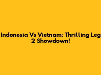 Indonesia Vs Vietnam: Thrilling Leg 2 Showdown!