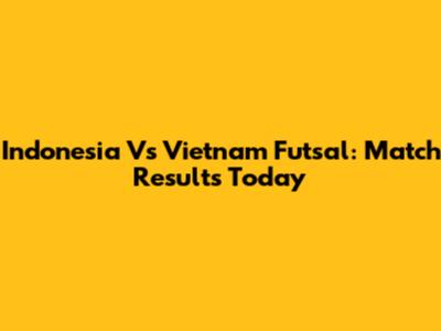 Indonesia Vs Vietnam Futsal: Match Results Today