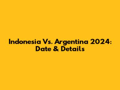 Indonesia Vs. Argentina 2024: Date & Details