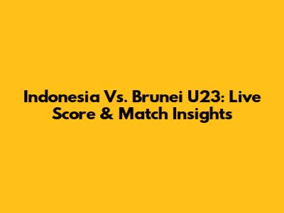 Indonesia Vs. Brunei U23: Live Score & Match Insights