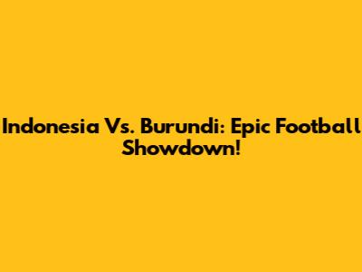 Indonesia Vs. Burundi: Epic Football Showdown!