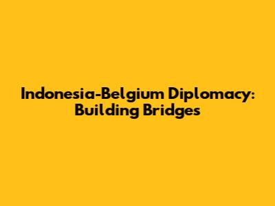 Indonesia-Belgium Diplomacy: Building Bridges