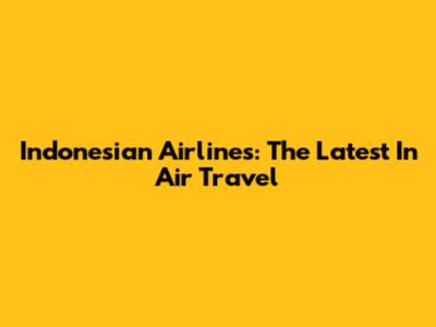 Indonesian Airlines: The Latest In Air Travel