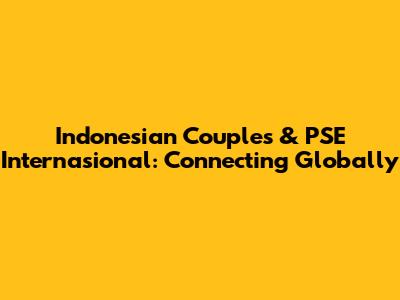 Indonesian Couples & PSE Internasional: Connecting Globally