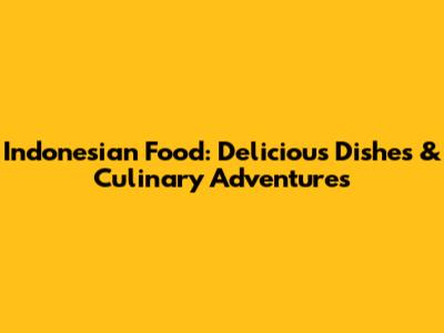Indonesian Food: Delicious Dishes & Culinary Adventures