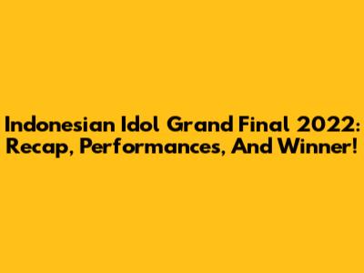 Indonesian Idol Grand Final 2022: Recap, Performances, And Winner!
