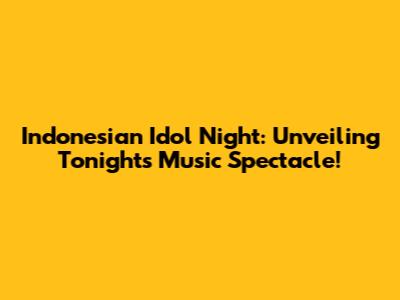 Indonesian Idol Night: Unveiling Tonight's Music Spectacle!