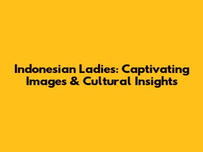 Indonesian Ladies: Captivating Images & Cultural Insights