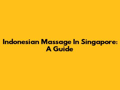 Indonesian Massage In Singapore: A Guide