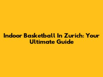 Indoor Basketball In Zurich: Your Ultimate Guide