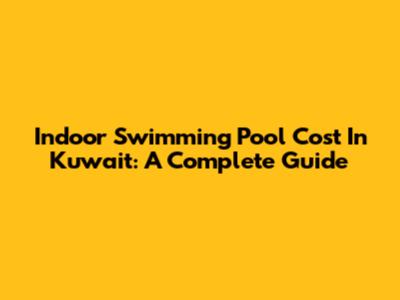 Indoor Swimming Pool Cost In Kuwait: A Complete Guide