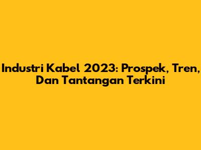 Industri Kabel 2023: Prospek, Tren, Dan Tantangan Terkini