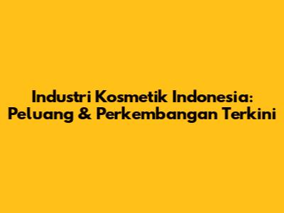 Industri Kosmetik Indonesia: Peluang & Perkembangan Terkini
