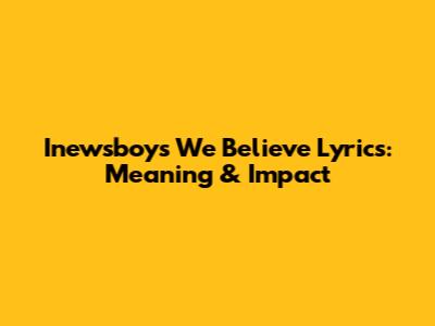 Inewsboys' 'We Believe' Lyrics: Meaning & Impact