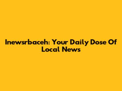 Inewsrbaceh: Your Daily Dose Of Local News