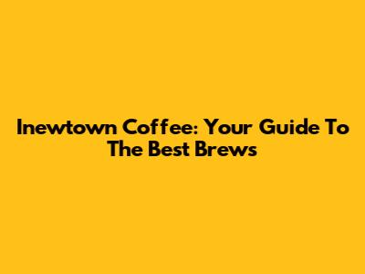 Inewtown Coffee: Your Guide To The Best Brews