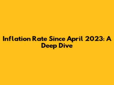 Inflation Rate Since April 2023: A Deep Dive