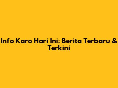 Info Karo Hari Ini: Berita Terbaru & Terkini