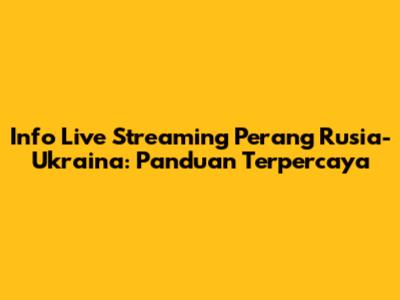 Info Live Streaming Perang Rusia-Ukraina: Panduan Terpercaya