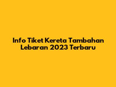 Info Tiket Kereta Tambahan Lebaran 2023 Terbaru
