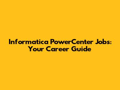 Informatica PowerCenter Jobs: Your Career Guide
