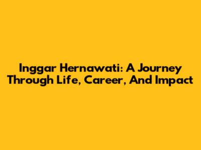Inggar Hernawati: A Journey Through Life, Career, And Impact
