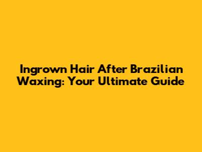 Ingrown Hair After Brazilian Waxing: Your Ultimate Guide
