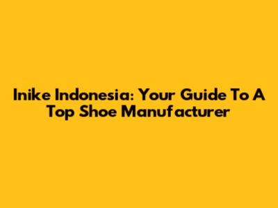 Inike Indonesia: Your Guide To A Top Shoe Manufacturer