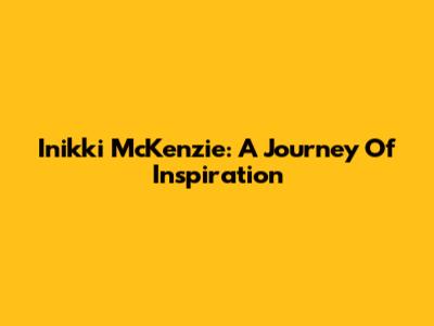 Inikki McKenzie: A Journey Of Inspiration