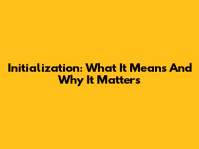 Initialization: What It Means And Why It Matters