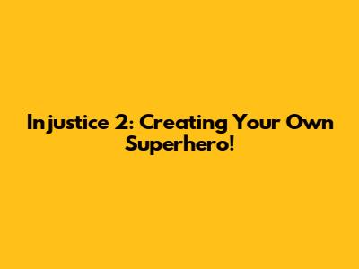 Injustice 2: Creating Your Own Superhero!