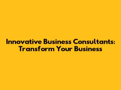 Innovative Business Consultants: Transform Your Business