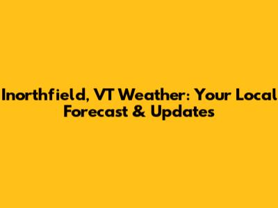 Inorthfield, VT Weather: Your Local Forecast & Updates