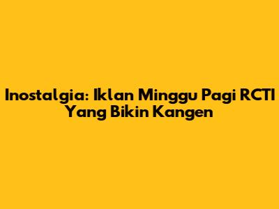 Inostalgia: Iklan Minggu Pagi RCTI Yang Bikin Kangen