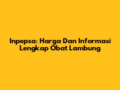Inpepsa: Harga Dan Informasi Lengkap Obat Lambung