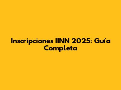 Inscripciones IINN 2025: Guía Completa