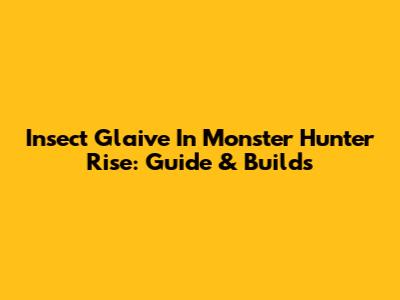 Insect Glaive In Monster Hunter Rise: Guide & Builds