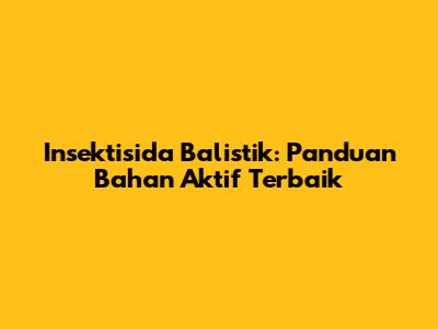 Insektisida Balistik: Panduan Bahan Aktif Terbaik