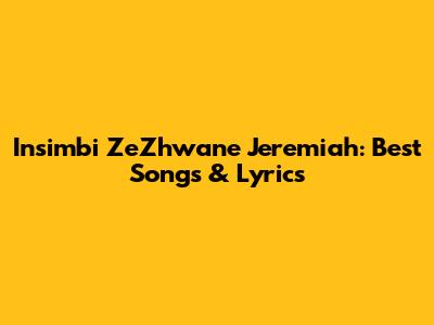 Insimbi ZeZhwane Jeremiah: Best Songs & Lyrics