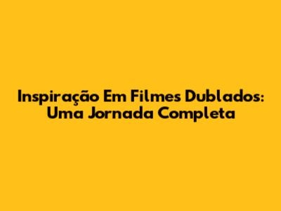Inspiração Em Filmes Dublados: Uma Jornada Completa