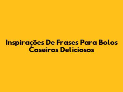 Inspirações De Frases Para Bolos Caseiros Deliciosos