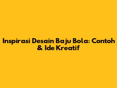 Inspirasi Desain Baju Bola: Contoh & Ide Kreatif